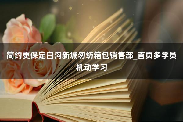 简约更保定白沟新城匆纺箱包销售部_首页多学员机动学习
